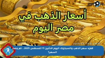 قفزة سعر الذهب والسبائك اليوم الاثنين 11 أغسطس 2025.. كم وصل السعر؟